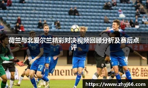 荷兰与北爱尔兰精彩对决视频回顾分析及赛后点评