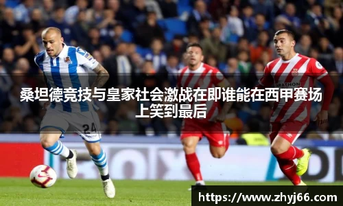 桑坦德竞技与皇家社会激战在即谁能在西甲赛场上笑到最后