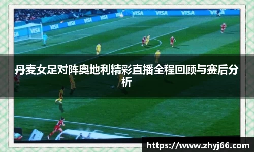 丹麦女足对阵奥地利精彩直播全程回顾与赛后分析
