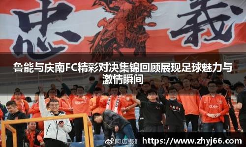 鲁能与庆南FC精彩对决集锦回顾展现足球魅力与激情瞬间