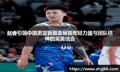 赵睿引领中国男篮新篇章展现年轻力量与团队精神的完美结合