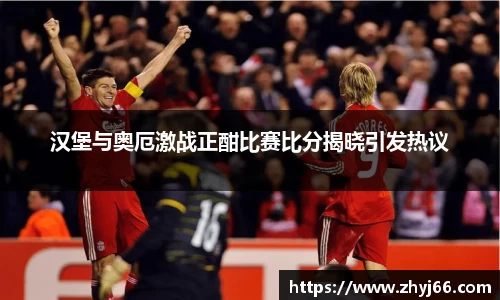 汉堡与奥厄激战正酣比赛比分揭晓引发热议