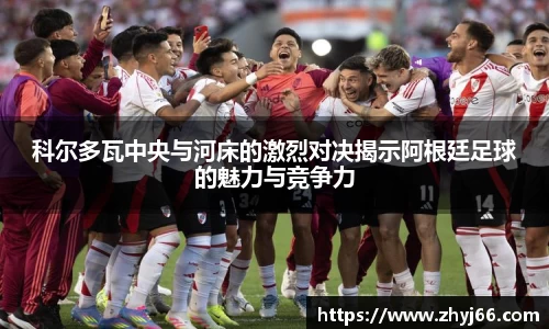 科尔多瓦中央与河床的激烈对决揭示阿根廷足球的魅力与竞争力